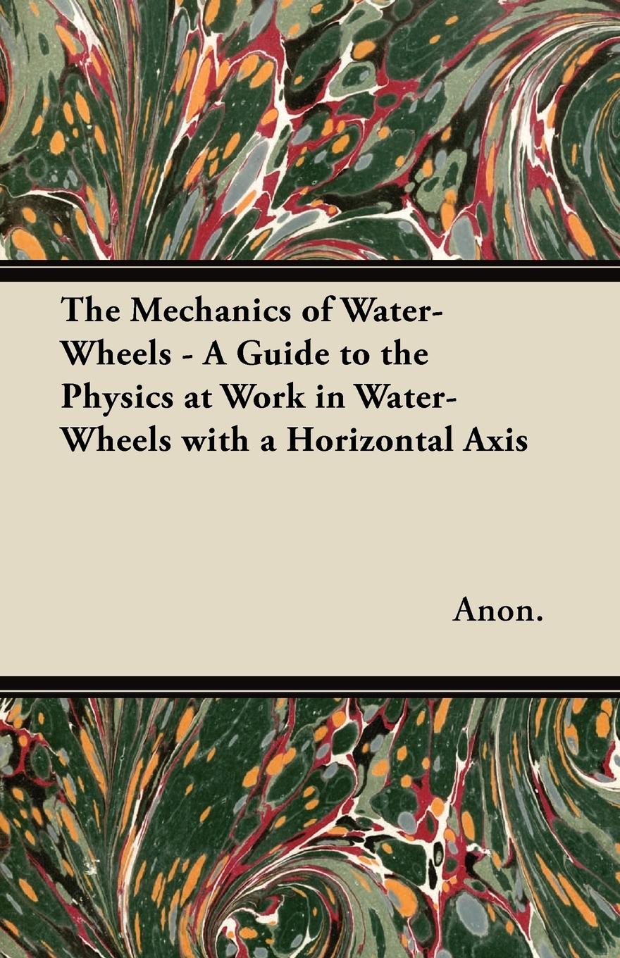 Vorderes Coverbild The Mechanics of Water-Wheels - A Guide to the Physics at Work in Water-Wheels with a Horizontal Axis
