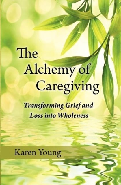 Vorderes Coverbild The Alchemy of Caregiving: Transforming Grief and Loss Into Wholeness