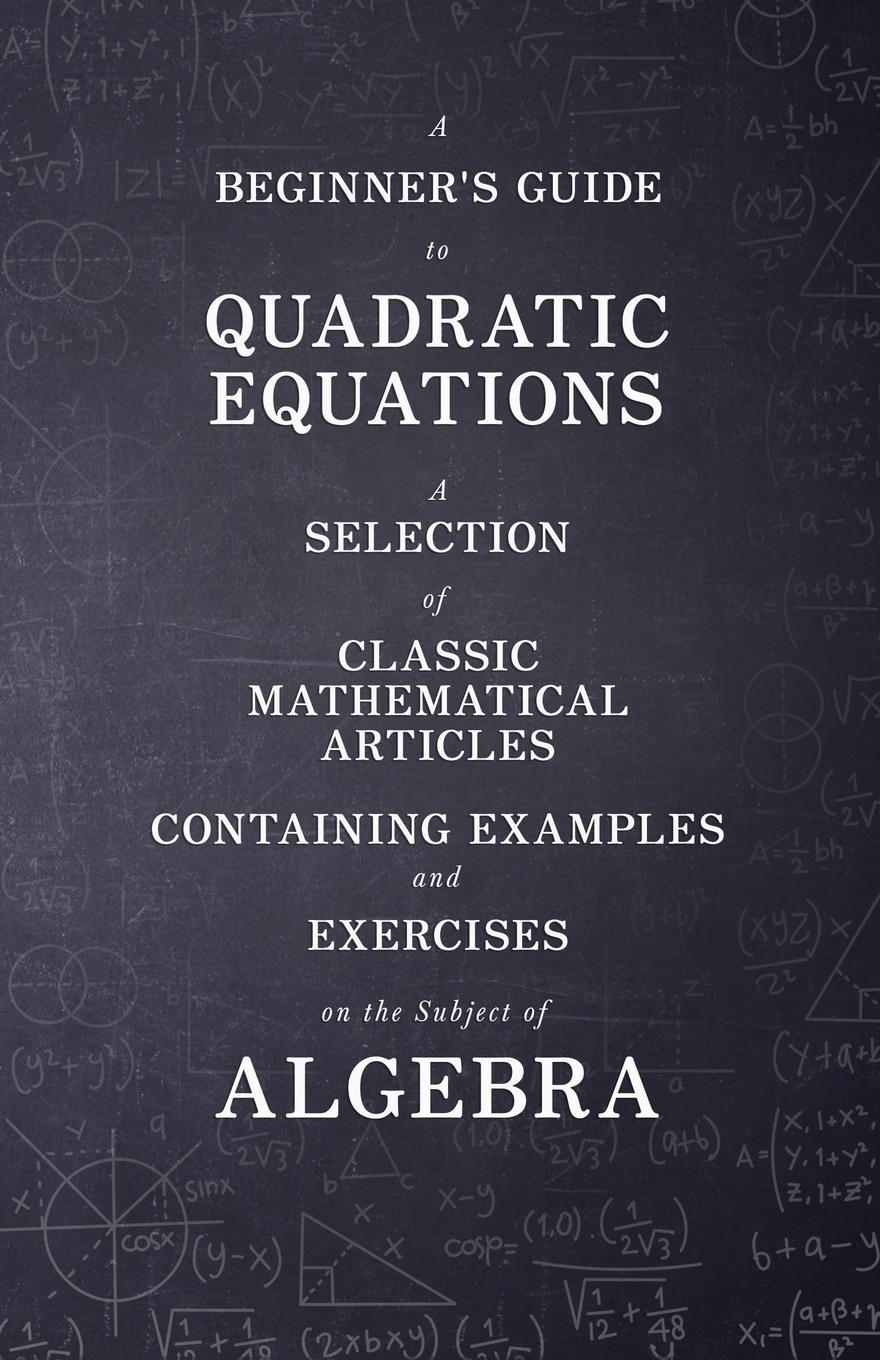 Vorderes Coverbild A Beginner's Guide to Quadratic Equations - A Selection of Classic Mathematical Articles Containing Examples and Exercises on the Subject of Algebra