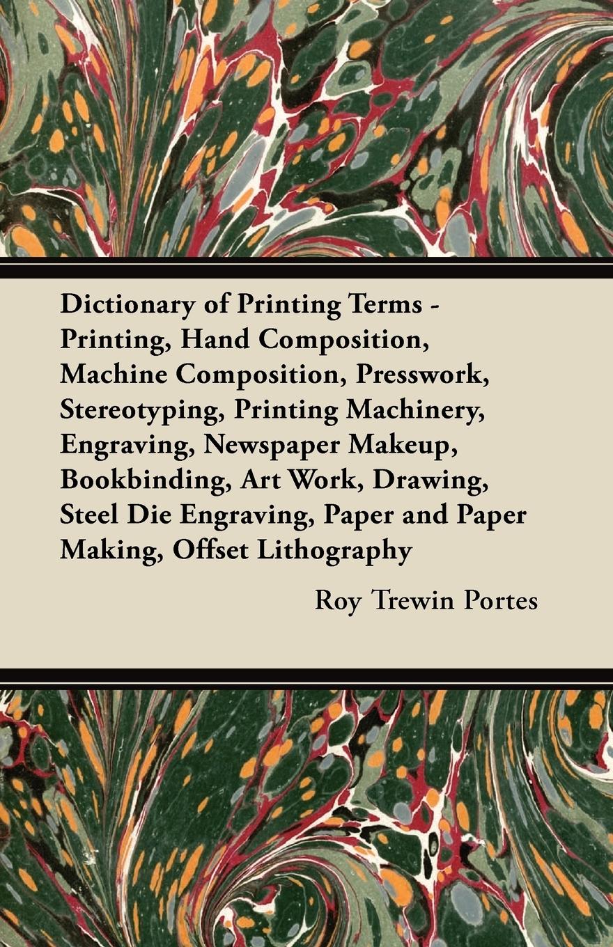 Vorderes Coverbild Dictionary of Printing Terms - Printing, Hand Composition, Machine Composition, Presswork, Stereotyping, Printing Machinery, Engraving, Newspaper Makeup, Bookbinding, Art Work, Drawing, Steel Die Engraving, Paper and Paper Making, Offset Lithography