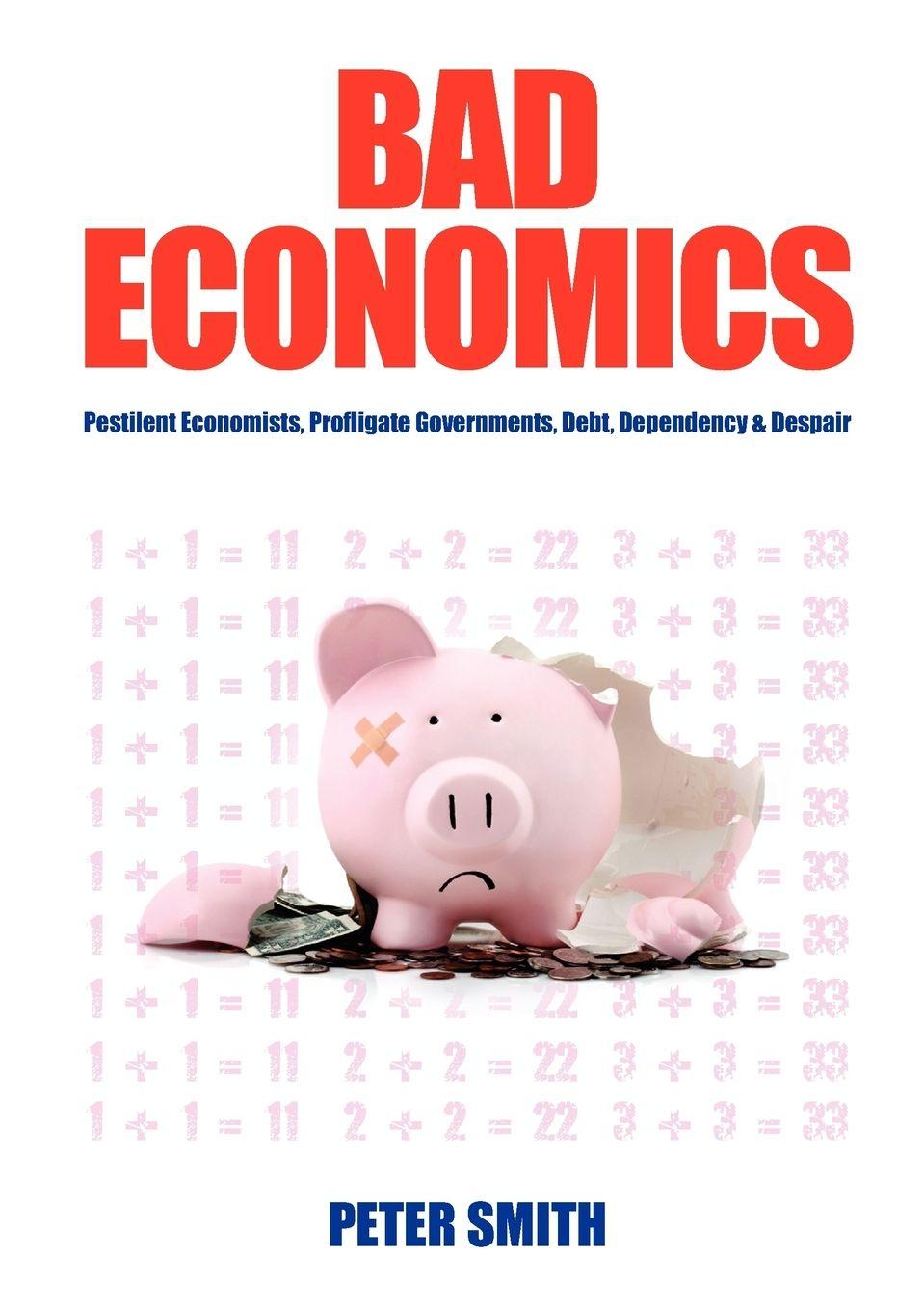 Vorderes Coverbild Bad Economics Pestilent Economists, Profligate Governments, Debt, Dependency & Despair