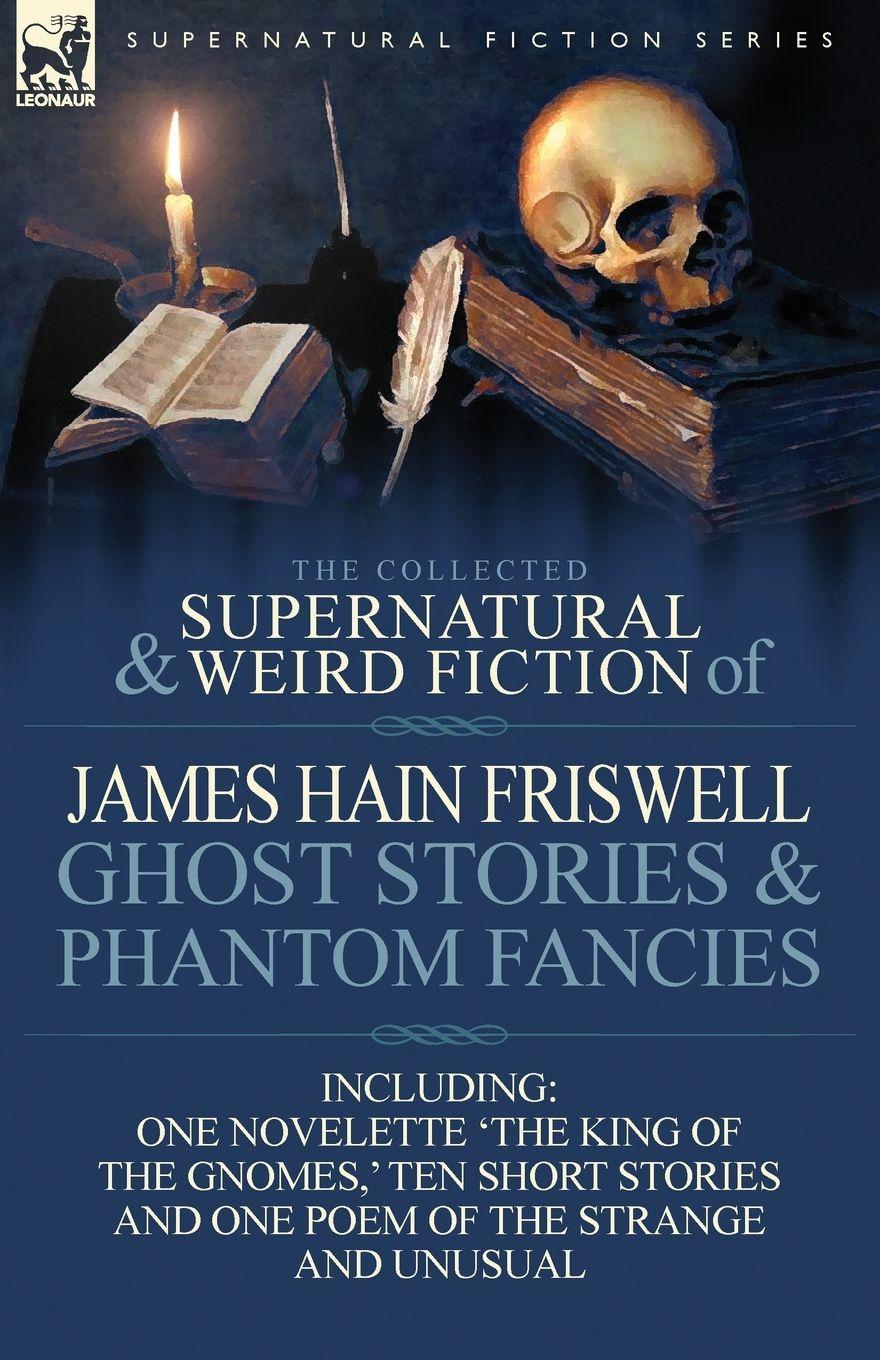 Vorderes Coverbild The Collected Supernatural and Weird Fiction of James Hain Friswell-Ghost Stories and Phantom Fancies-One Novelette 'The King of the Gnomes, ' Ten Sho