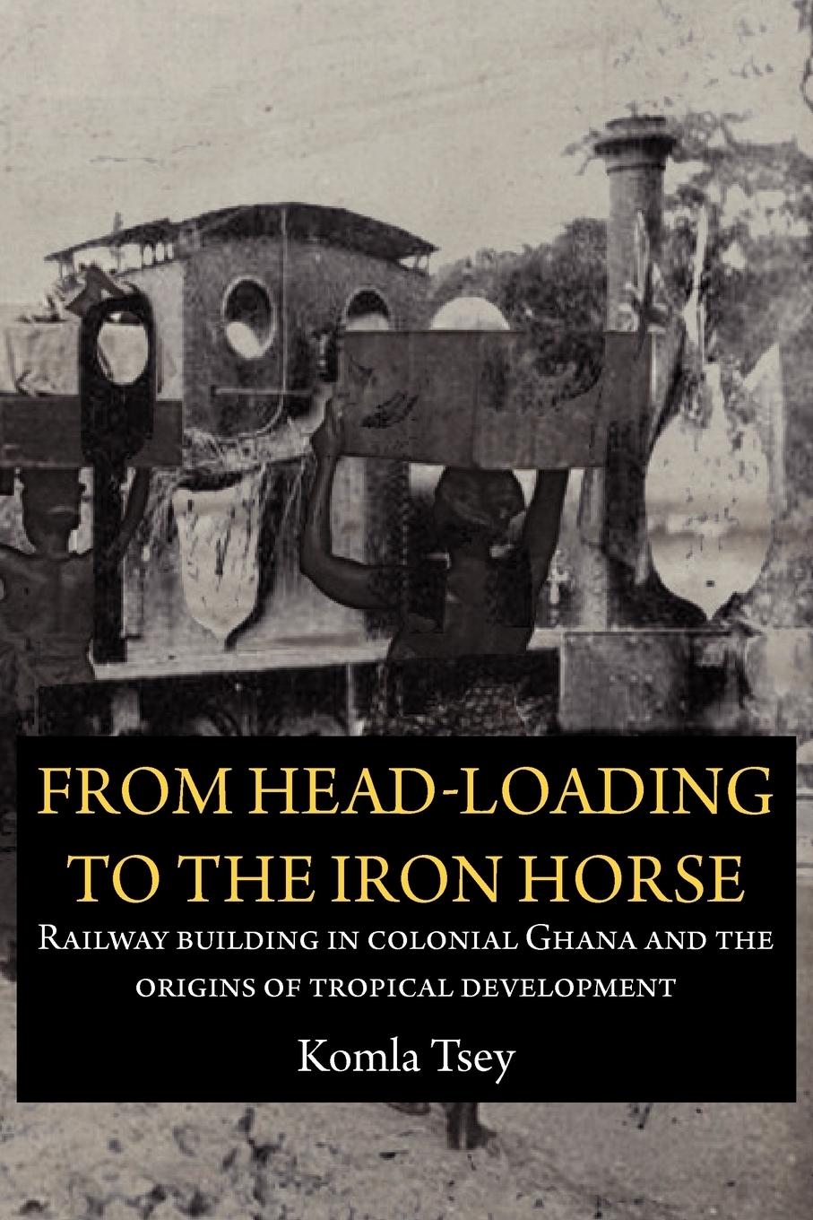 Vorderes Coverbild From Head-Loading to the Iron Horse. Railway Building in Colonial Ghana and the Origins of Tropical Development