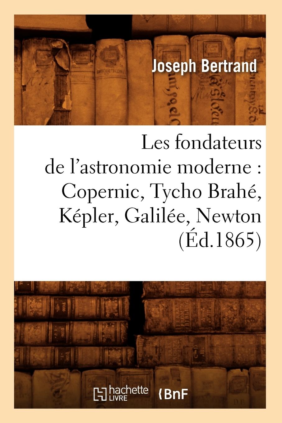 Vorderes Coverbild Les Fondateurs de l'Astronomie Moderne: Copernic, Tycho Brahé, Képler, Galilée, Newton (Éd.1865)