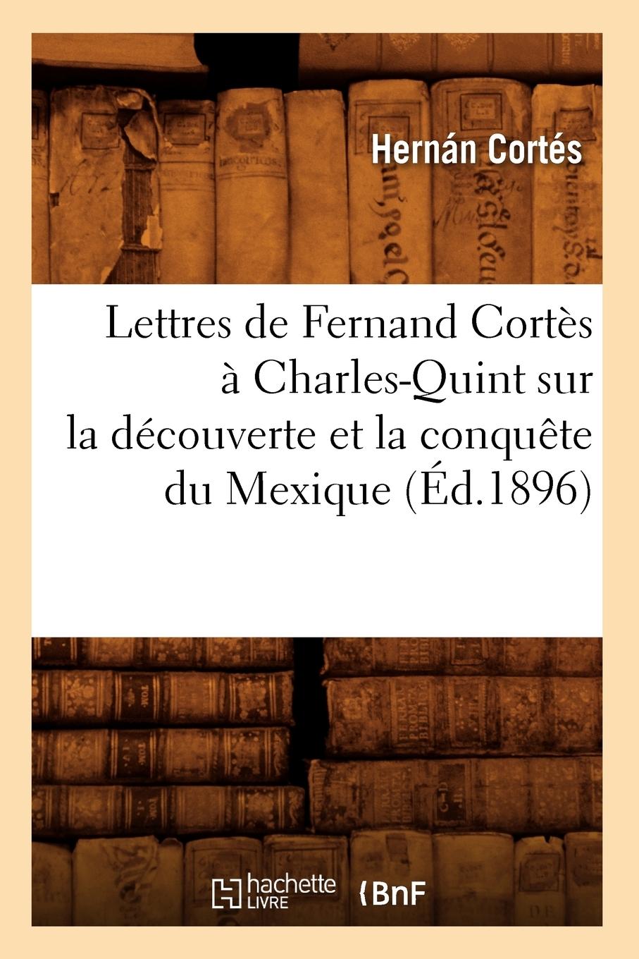 Vorderes Coverbild Lettres de Fernand Cortès À Charles-Quint Sur La Découverte Et La Conquête Du Mexique (Éd.1896)