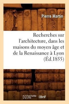 Vorderes Coverbild Recherches Sur l'Architecture, Dans Les Maisons Du Moyen Âge Et de la Renaissance À Lyon (Éd.1855)
