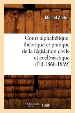 Vorderes Coverbild Cours Alphabétique, Théorique Et Pratique de la Législation Civile Et Ecclésiastique (Éd.1868-1869)