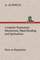 Vorderes Coverbild Complete Hypnotism, Mesmerism, Mind-Reading and Spiritualism How to Hypnotize: Being an Exhaustive and Practical System of Method, Application, and Use