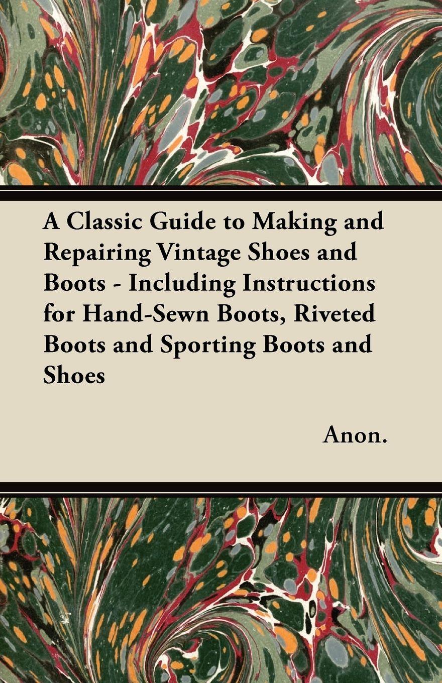 Vorderes Coverbild A Classic Guide to Making and Repairing Vintage Shoes and Boots - Including Instructions for Hand-Sewn Boots, Riveted Boots and Sporting Boots and Shoes