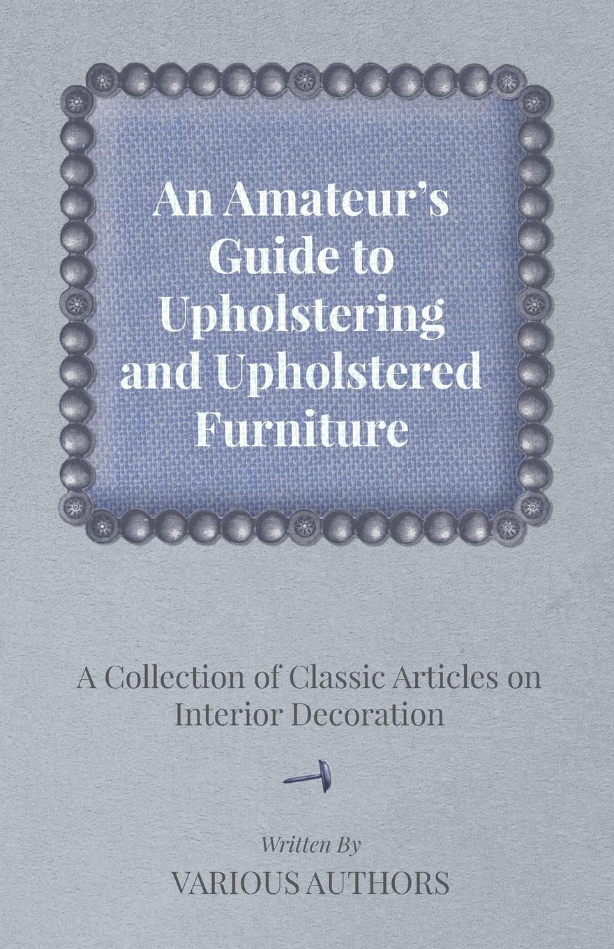 Vorderes Coverbild An Amateur's Guide to Upholstering and Upholstered Furniture - A Collection of Classic Articles on Interior Decoration