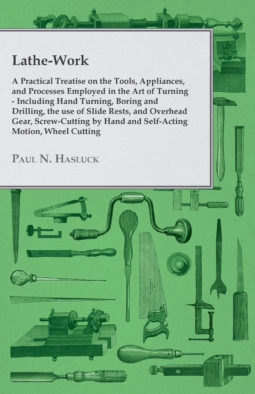 Vorderes Coverbild Lathe-Work - A Practical Treatise on the Tools, Appliances, and Processes Employed in the Art of Turning - Including Hand Turning, Boring and Drilling, the Use of Slide Rests, and Overhead Gear, Screw-Cutting by Hand and Self-Acting Motion, Wheel Cutting,