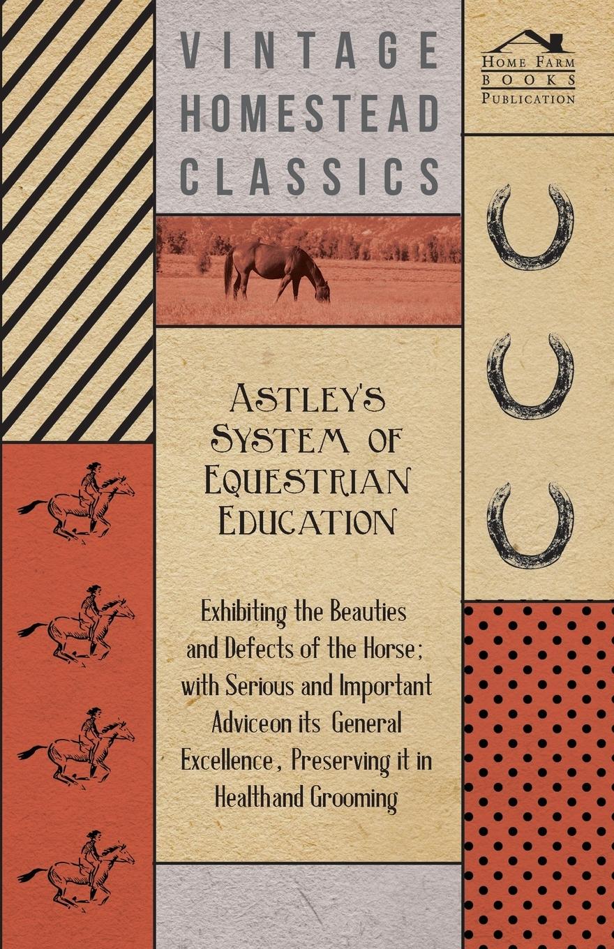Vorderes Coverbild Astley's System of Equestrian Education - Exhibiting the Beauties and Defects of the Horse - With Serious and Important Advice on its General Excellence, Preserving it in Health and Grooming