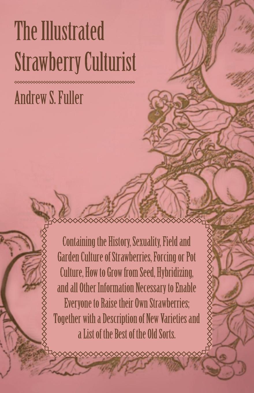 Vorderes Coverbild The Illustrated Strawberry Culturist - Containing the History, Sexuality, Field and Garden Culture of Strawberries, Forcing or Pot Culture, How to Grow from Seed, Hybridizing, and all Other Information Necessary to Enable Everyone to Raise their Own Straw
