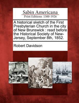 Vorderes Coverbild A Historical Sketch of the First Presbyterian Church in the City of New Brunswick: Read Before the Historical Society of New-Jersey, September 8th, 18