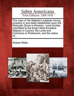 Vorderes Coverbild The Case of His Majesty's Subjects Having Property in and Lately Established Upon the Mosquito Shore in America