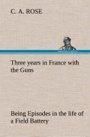 Vorderes Coverbild Three years in France with the Guns: Being Episodes in the life of a Field Battery
