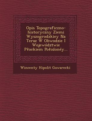 Vorderes Coverbild Opis Topograficzno-Historyczny Ziemi Wyszogrodzkiey Na Teraz W Obwodzie I Wojewodztwie P Ockiem Po O Oney...