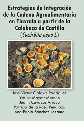 Vorderes Coverbild Estrategias de Integracion de La Cadena Agroalimentaria En Tlaxcala a Partir de La Calabaza de Castilla (Cucurbita Pepo L.)