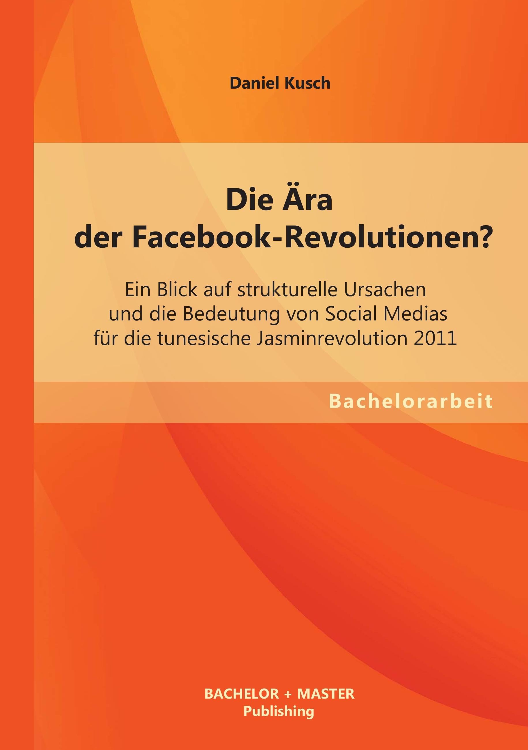 Vorderes Coverbild Die Ära der Facebook-Revolutionen? Ein Blick auf strukturelle Ursachen und die Bedeutung von Social Medias für die tunesische Jasminrevolution 2011