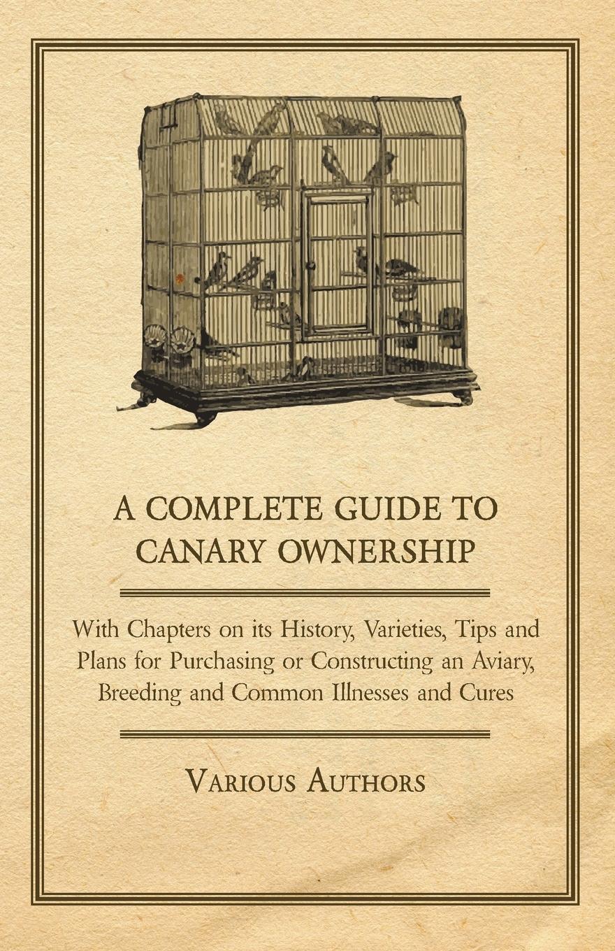 Vorderes Coverbild A Complete Guide to Canary Ownership - With Chapters on Its History, Varieties, Tips and Plans for Purchasing or Constructing an Aviary, Breeding and Common Illness and Cures