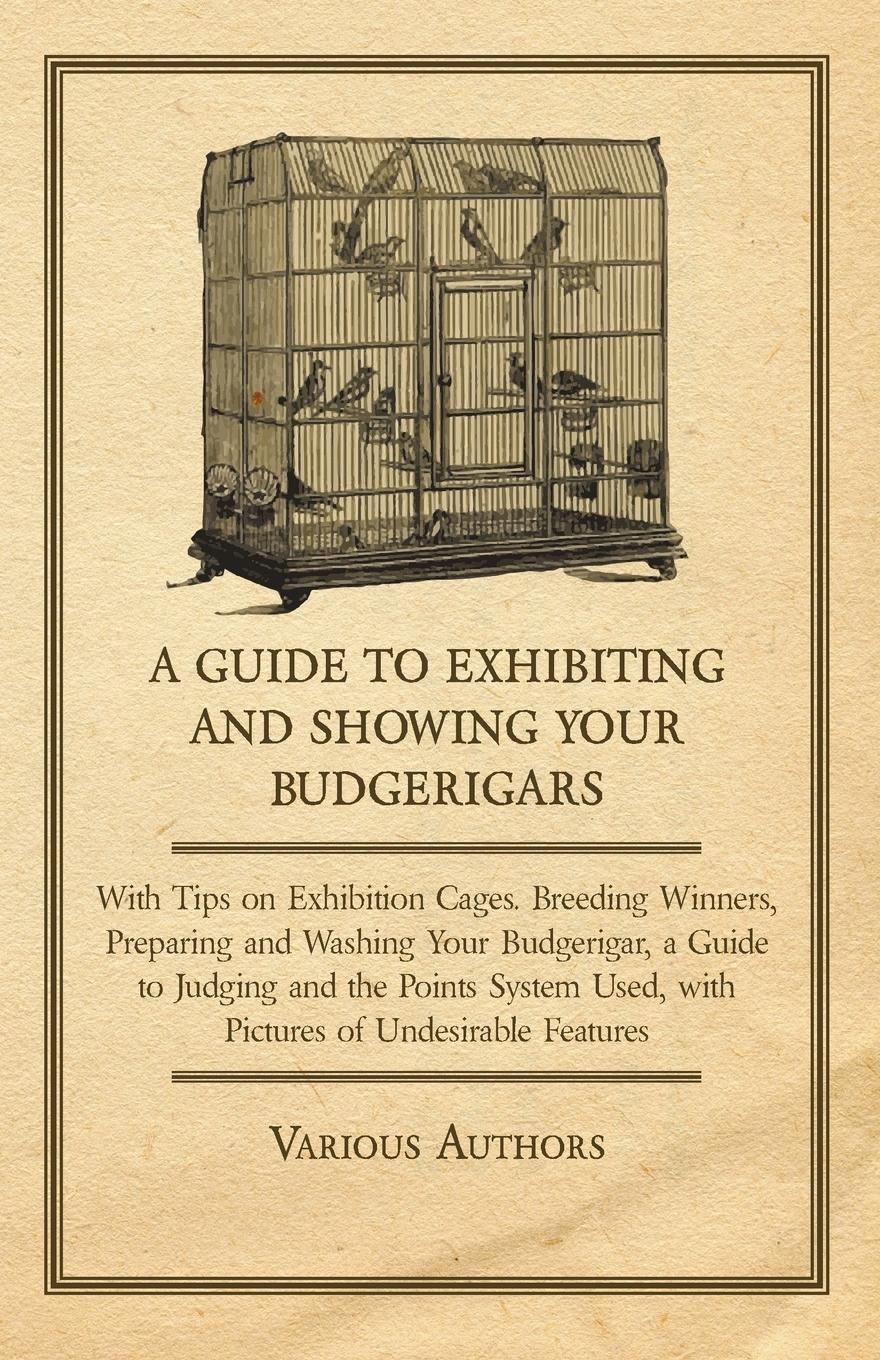 Vorderes Coverbild A Guide to Exhibiting and Showing your Budgerigars;With Tips on Exhibition Cages. Breeding Winners, Preparing and Washing your Budgerigar, a Guide to Judging and the Points System Used, with Pictures of Undesirable Features