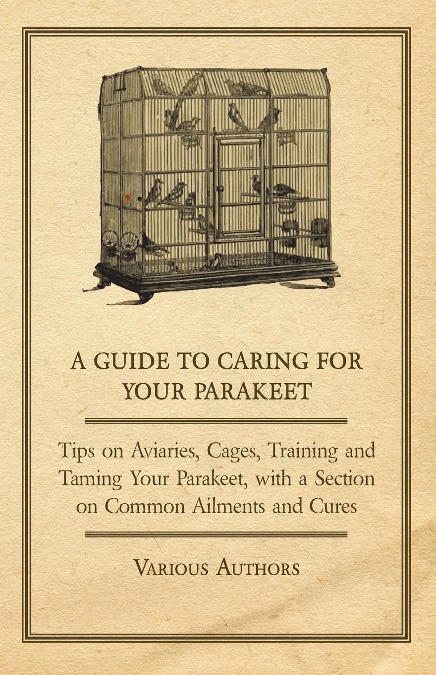 Vorderes Coverbild A Guide to Caring for Your Parakeet - Tips on Aviaries, Cages, Training and Taming Your Parakeet with a Section on Common Ailments and Cures