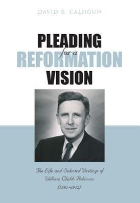 Vorderes Coverbild Pleading for a Reformation Vision: The Life and Selected Writings of William Childs Robinson (1897-1982)