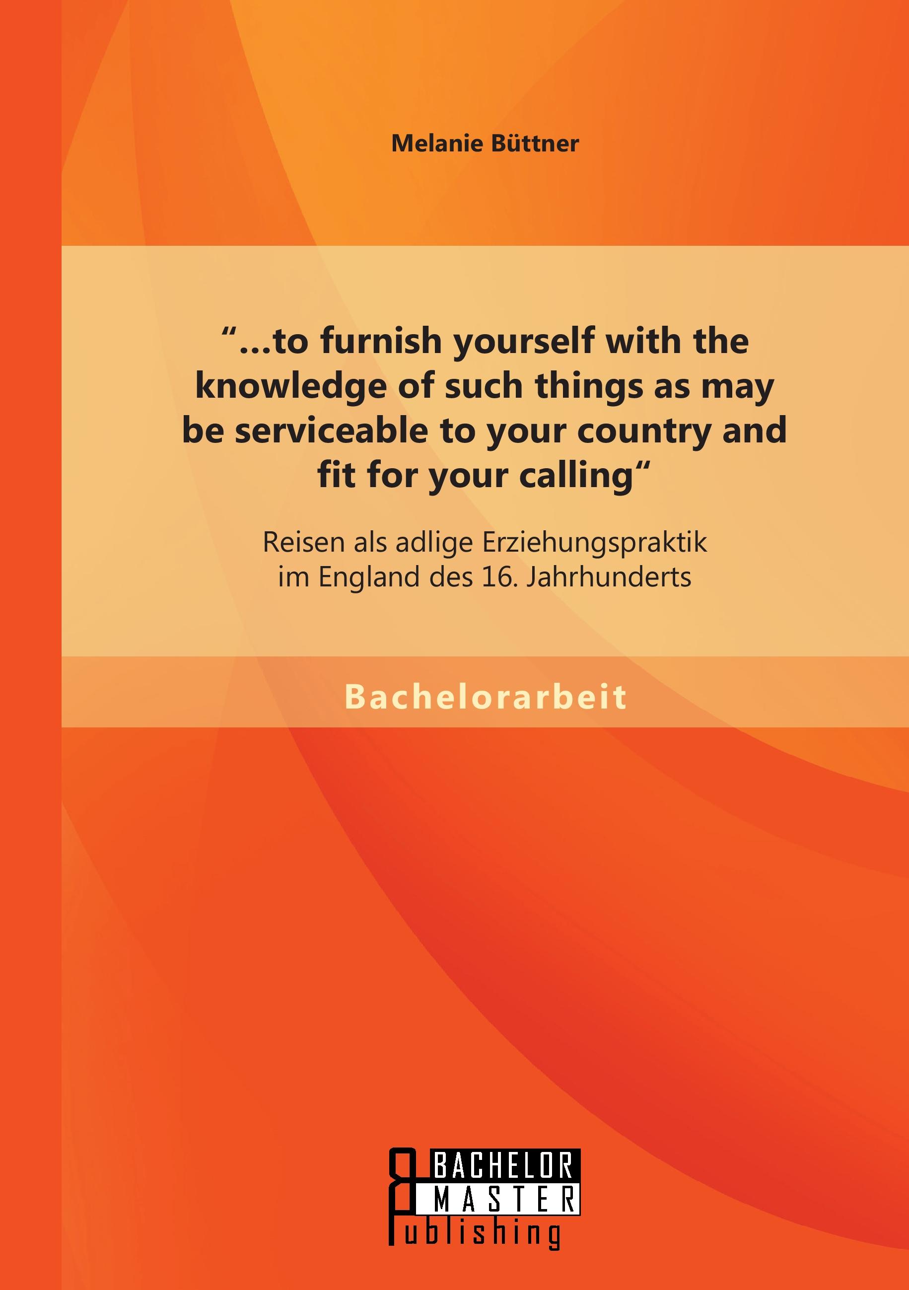 Vorderes Coverbild "...to furnish yourself with the knowledge of such things as may be serviceable to your country and fit for your calling": Reisen als adlige Erziehungspraktik im England des 16. Jahrhunderts