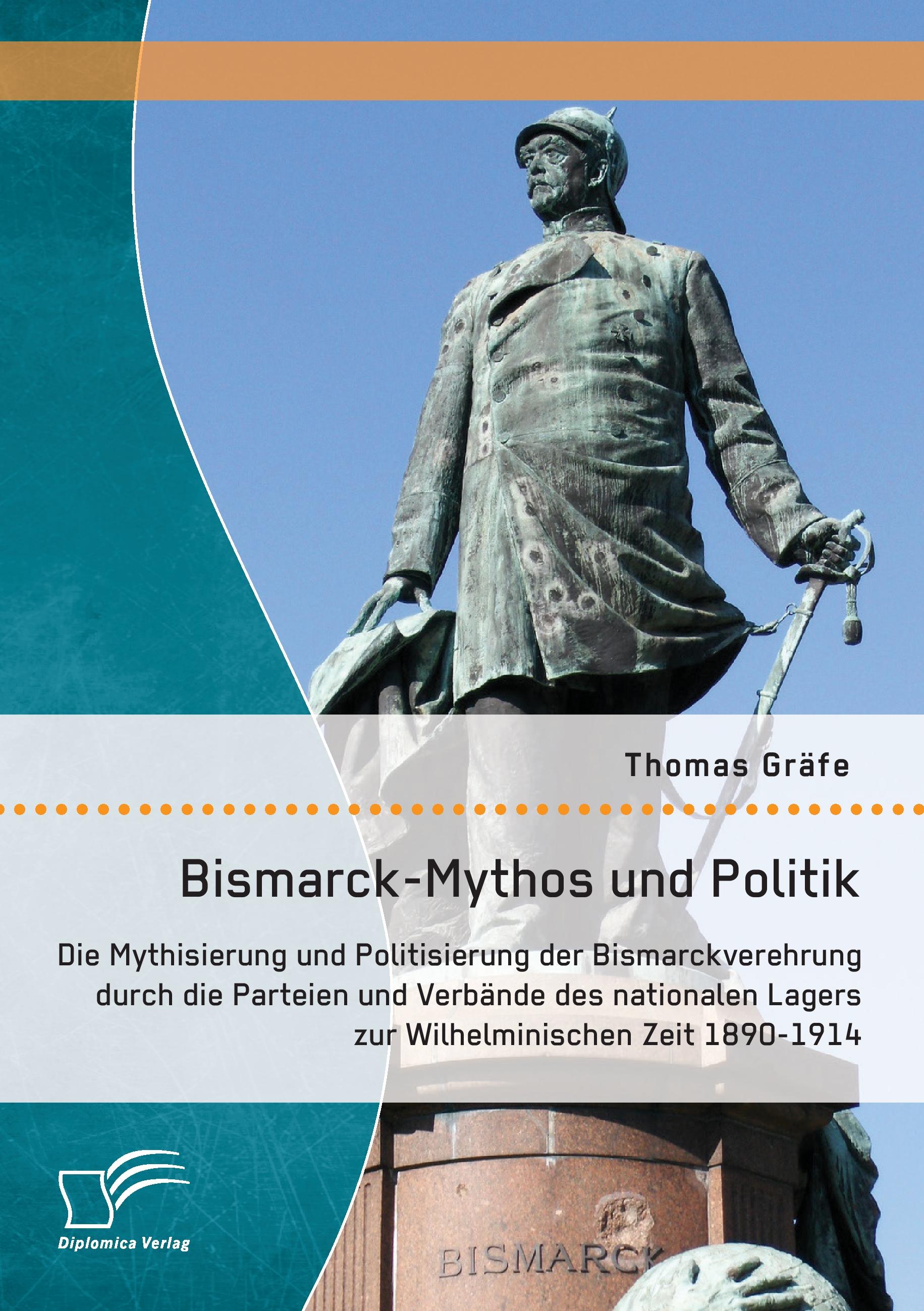 Vorderes Coverbild Bismarck-Mythos und Politik: Die Mythisierung und Politisierung der Bismarckverehrung durch die Parteien und Verbände des nationalen Lagers zur Wilhelminischen Zeit 1890-1914