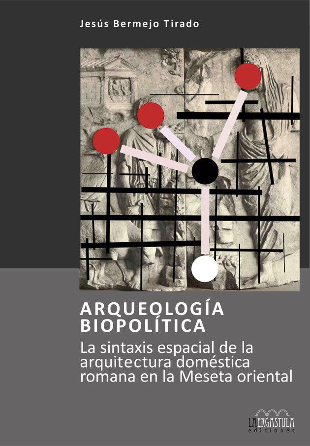 Vorderes Coverbild Arqueología biopolítica : la sintaxis espacial de la arquitectura doméstica romana en la meseta oriental