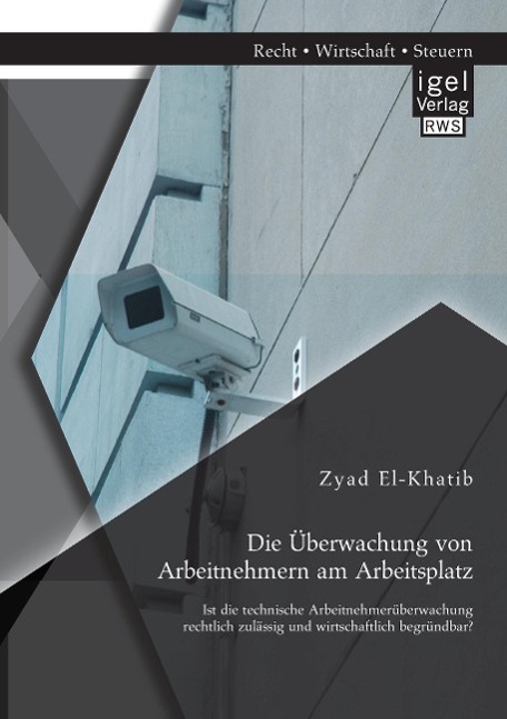 Vorderes Coverbild Die Überwachung von Arbeitnehmern am Arbeitsplatz: Ist die technische Arbeitnehmerüberwachung rechtlich zulässig und wirtschaftlich begründbar?