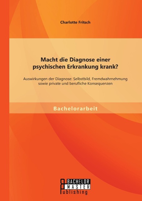 Vorderes Coverbild Macht die Diagnose einer psychischen Erkrankung krank? - Auswirkungen der Diagnose: Selbstbild, Fremdwahrnehmung sowie private und berufliche Konsequenzen