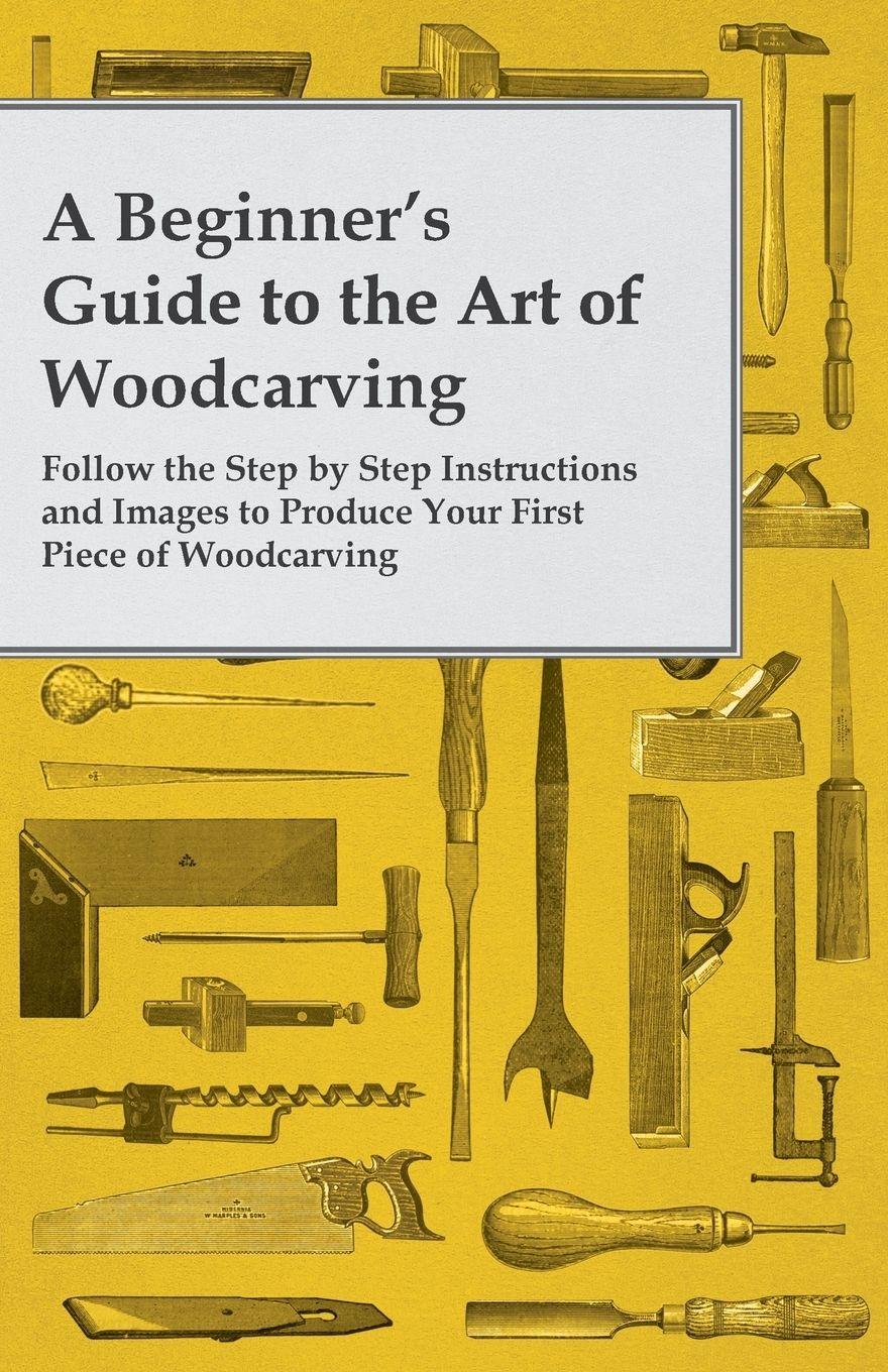 Vorderes Coverbild A Beginner's Guide to the Art of Woodcarving - Follow the Step by Step Instructions and Images to Produce Your First Piece of Woodcarving