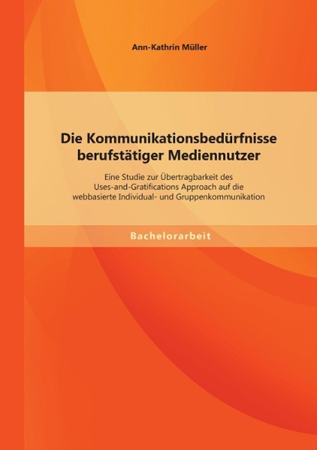 Vorderes Coverbild Die Kommunikationsbedürfnisse berufstätiger Mediennutzer: Eine Studie zur Übertragbarkeit des Uses-and-Gratifications Approach auf die webbasierte Individual- und Gruppenkommunikation
