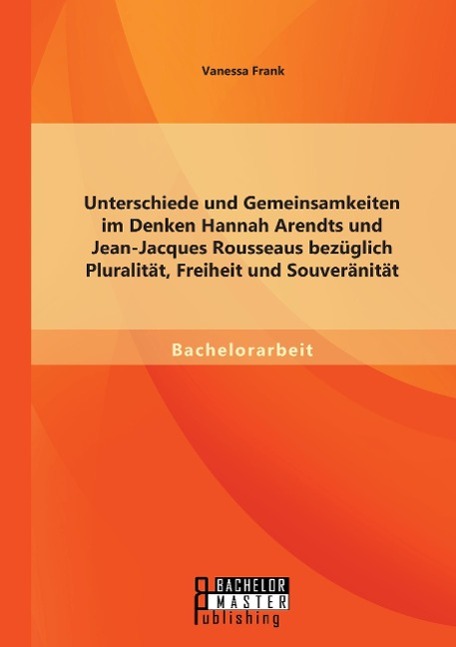 Vorderes Coverbild Unterschiede und Gemeinsamkeiten im Denken Hannah Arendts und Jean-Jacques Rousseaus bezüglich Pluralität, Freiheit und Souveränität