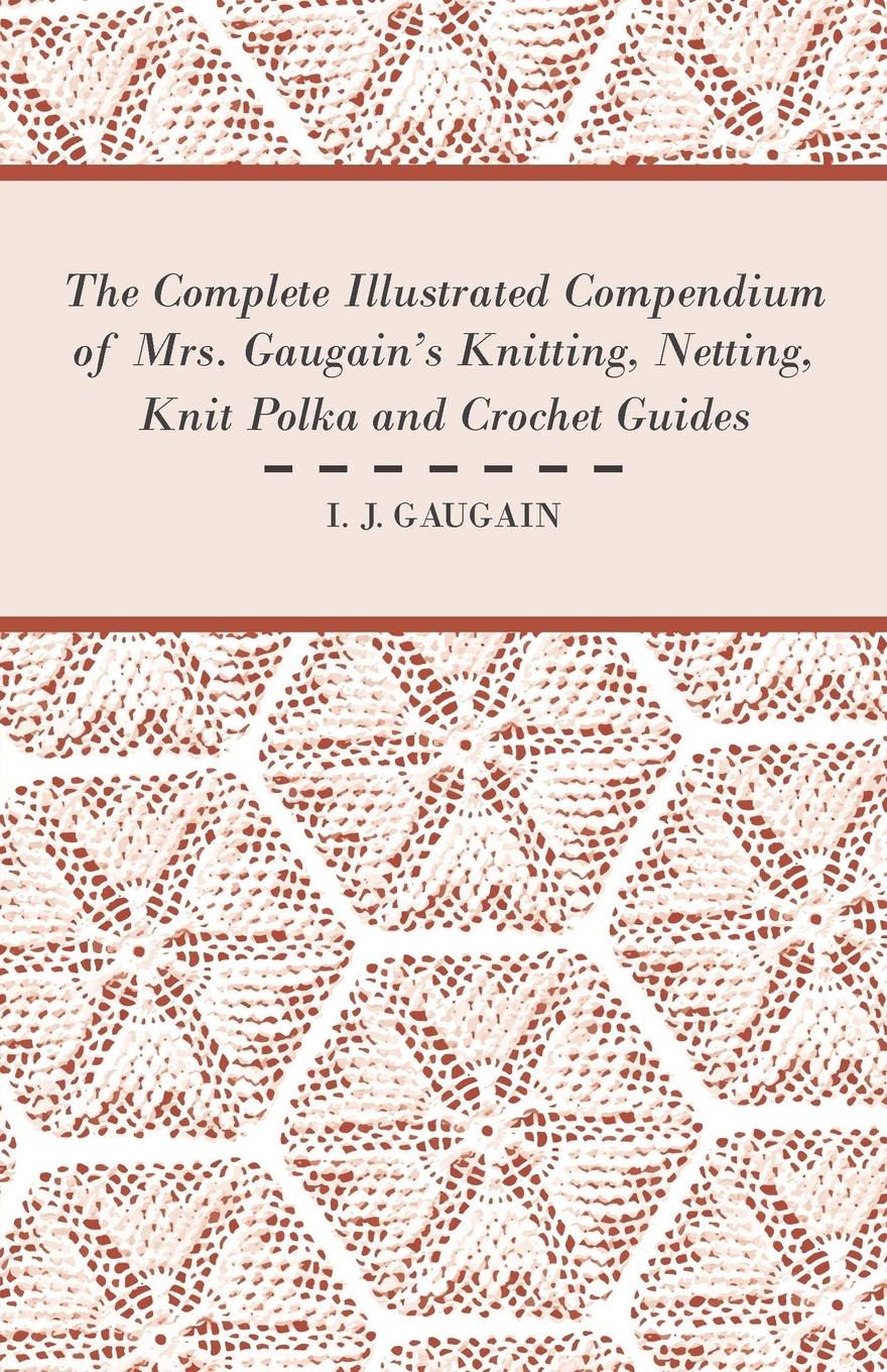 Vorderes Coverbild The Complete Illustrated Compendium of Mrs. Gaugain's Knitting, Netting, Knit Polka and Crocket Guides
