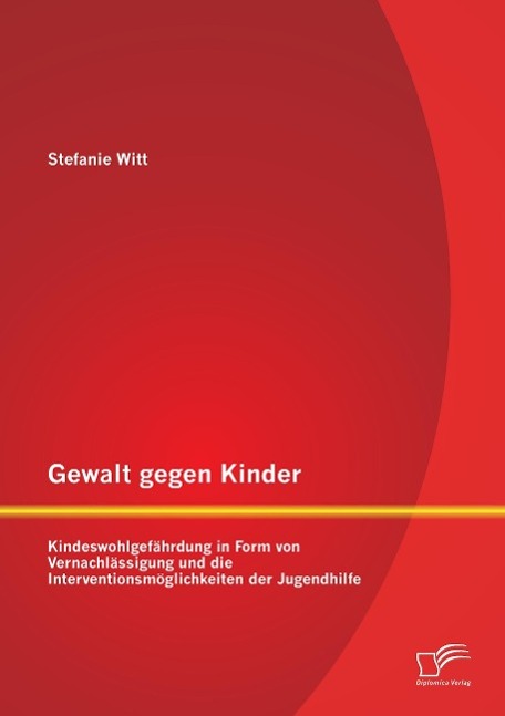 Vorderes Coverbild Gewalt gegen Kinder: Kindeswohlgefährdung in Form von Vernachlässigung und die Interventionsmöglichkeiten der Jugendhilfe