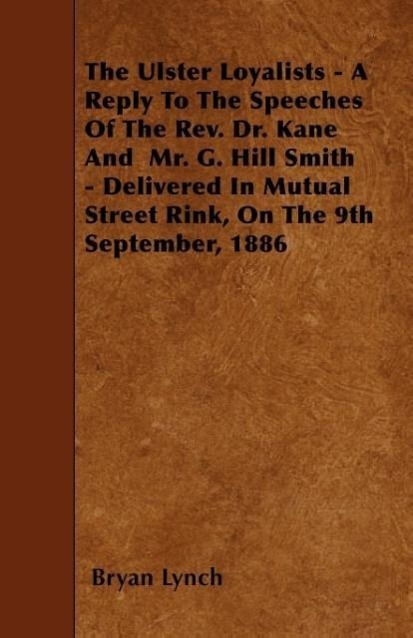 Vorderes Coverbild The Ulster Loyalists - A Reply To The Speeches Of The Rev. Dr. Kane And Mr. G. Hill Smith - Delivered In Mutual Street Rink, On The 9th September, 188