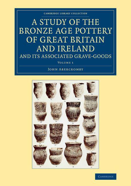 Vorderes Coverbild A Study of the Bronze Age Pottery of Great Britain and Ireland and             Its Associated Grave-Goods - Volume 1
