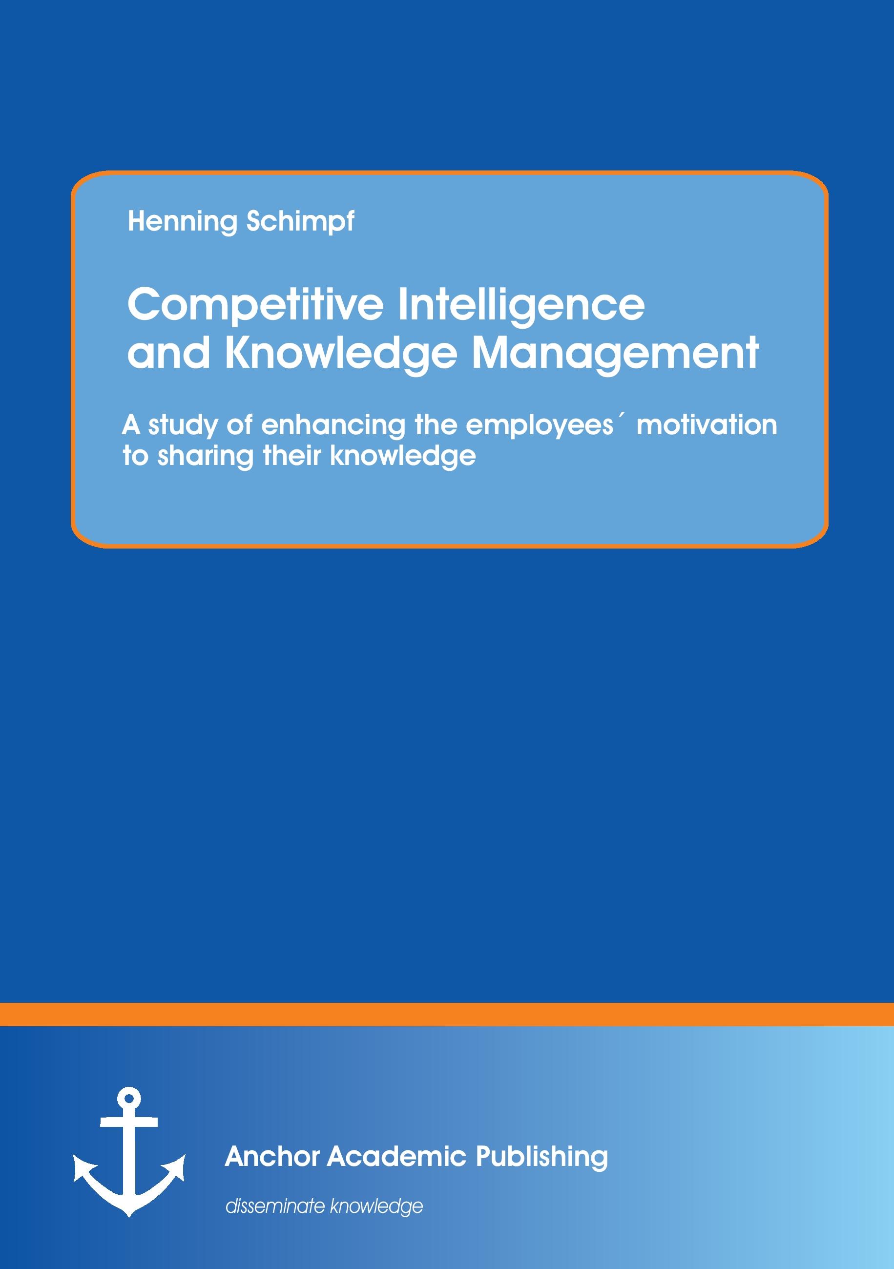 Vorderes Coverbild Competitive Intelligence and Knowledge Management: A study of enhancing the employees´ motivation to sharing their knowledge