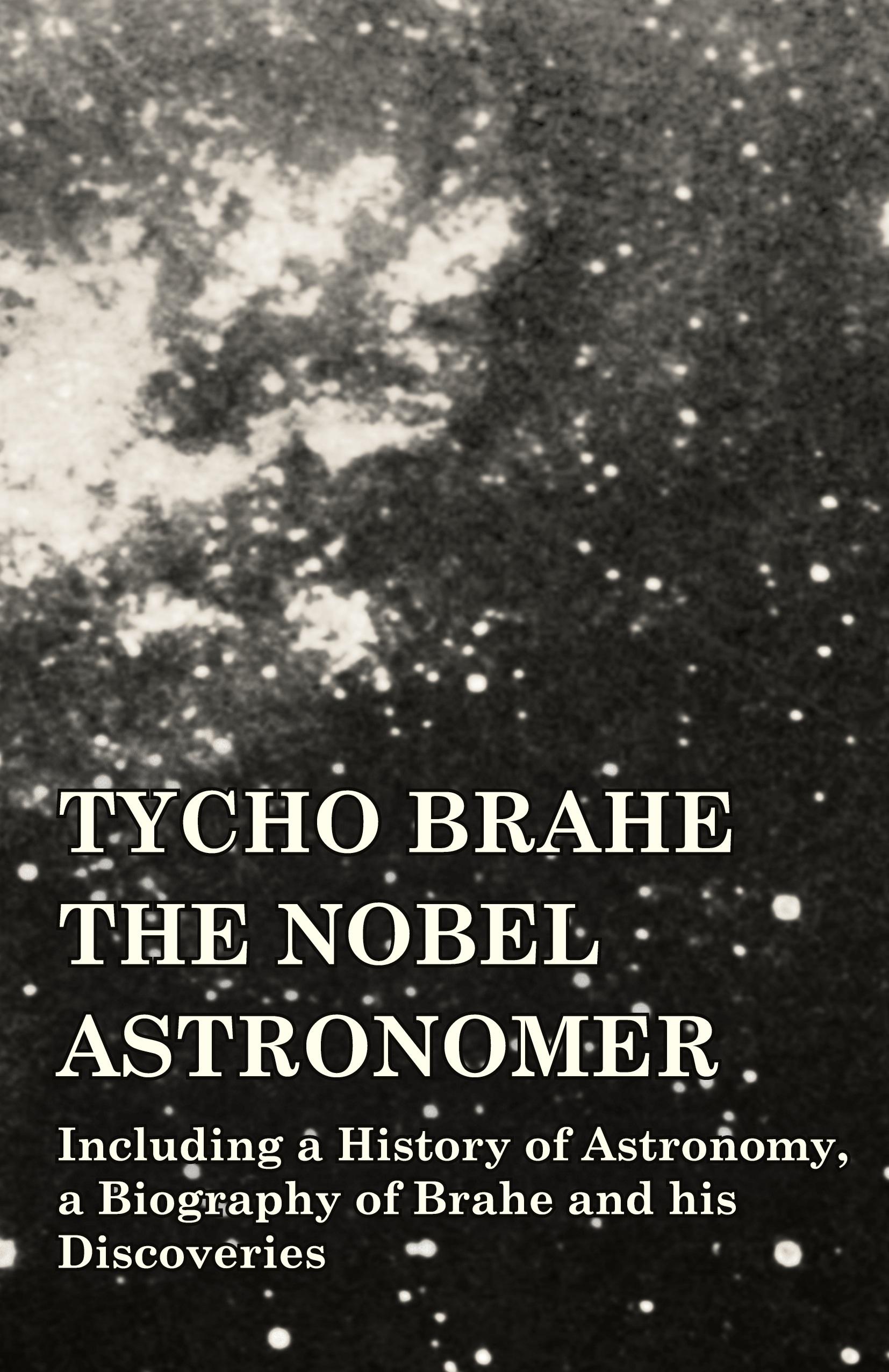 Vorderes Coverbild Tycho Brahe - The Nobel Astronomer - Including a History of Astronomy, a Biography of Brahe and his Discoveries