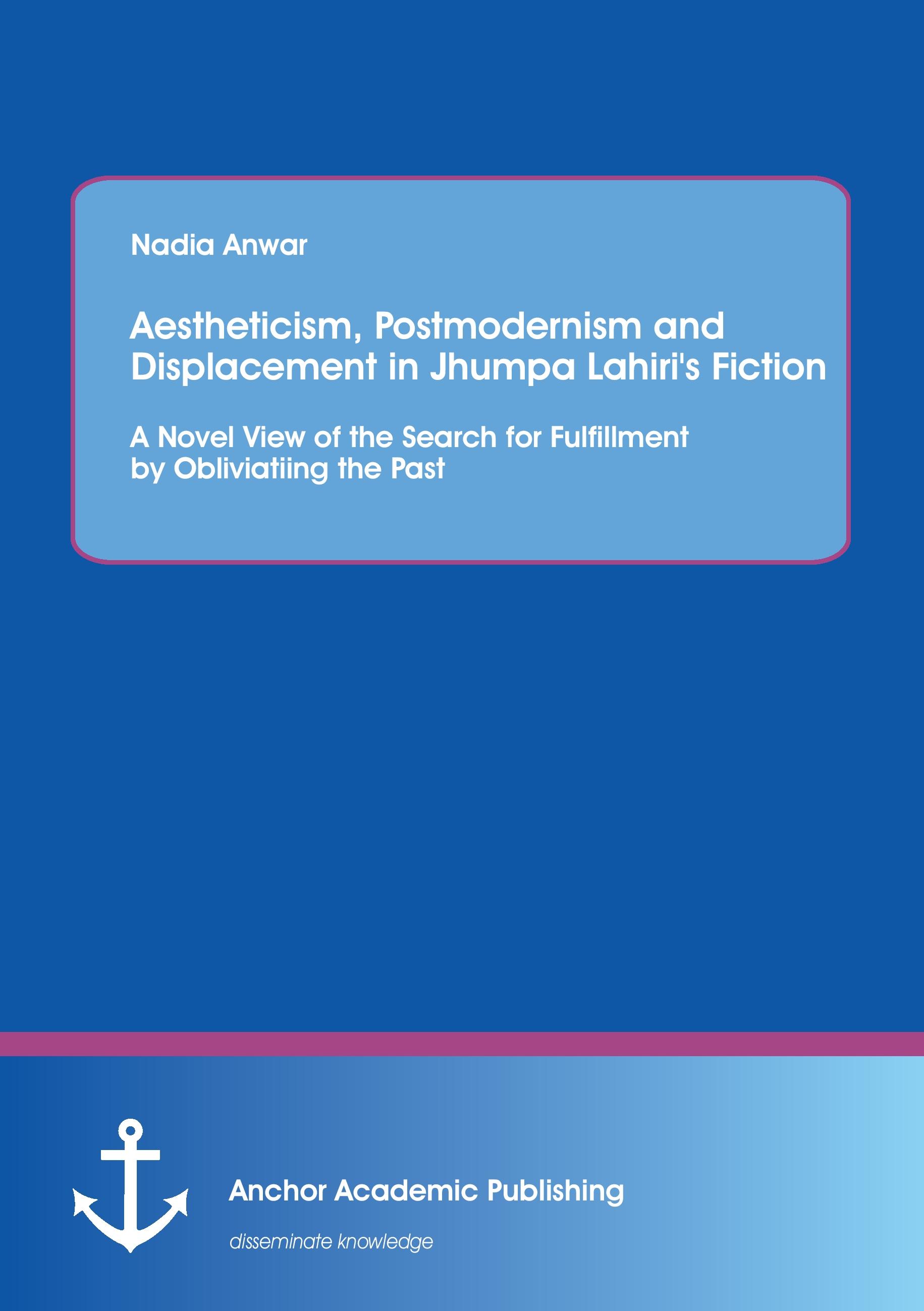 Vorderes Coverbild Aestheticism, Postmodernism and Displacement in Jhumpa Lahiri's Fiction: A Novel View of the Search for Fulfillment by Obliviating the Past