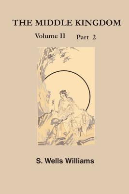 Vorderes Coverbild The Middle Kingdom, Volume II Part 2: A Survey of the Geography, Government, Literature, Social Life, Arts, and History of the Chinese Empire and Its
