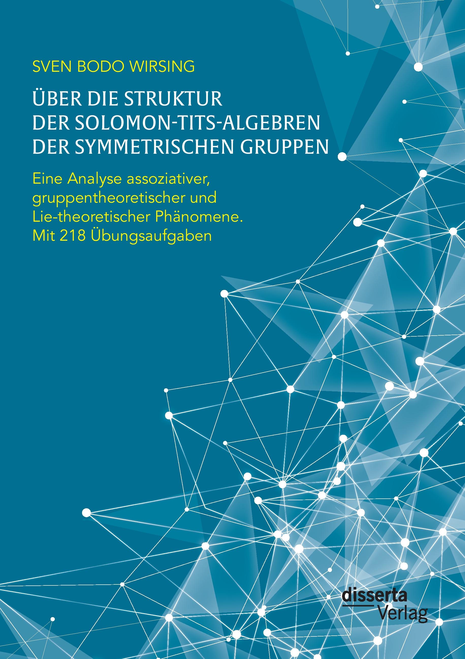 Vorderes Coverbild Über die Struktur der Solomon-Tits-Algebren der symmetrischen Gruppen: Eine Analyse assoziativer, gruppentheoretischer und Lie-theoretischer Phänomene; mit 218 Übungsaufgaben