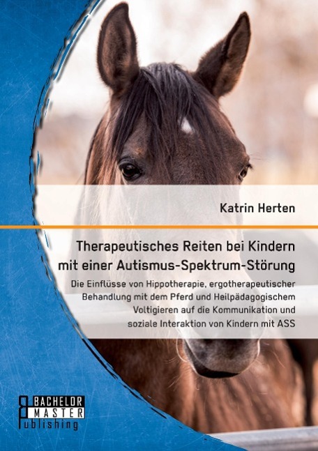 Vorderes Coverbild Therapeutisches Reiten bei Kindern mit einer Autismus-Spektrum-Störung: Die Einflüsse von Hippotherapie, ergotherapeutischer Behandlung mit dem Pferd und Heilpädagogischem Voltigieren auf die Kommunikation und soziale Interaktion von Kindern mit ASS