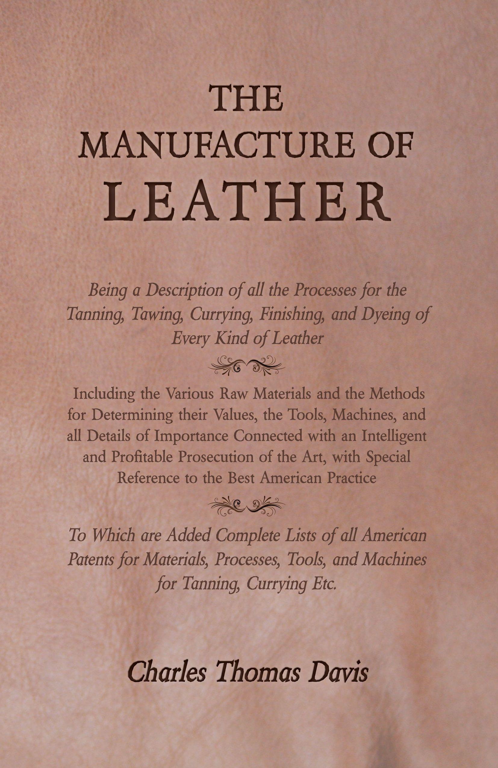 Vorderes Coverbild The Manufacture of Leather - Being a Description of all the Processes for the Tanning, Tawing, Currying, Finishing, and Dyeing of Every Kind of Leather - Including the Various Raw Materials and the Methods for Determining their Values, the Tools, Machines