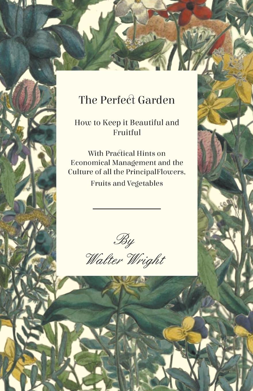 Vorderes Coverbild The Perfect Garden - How to Keep it Beautiful and Fruitful - With Practical Hints on Economical Management and the Culture of all the Principal Flowers, Fruits and Vegetables
