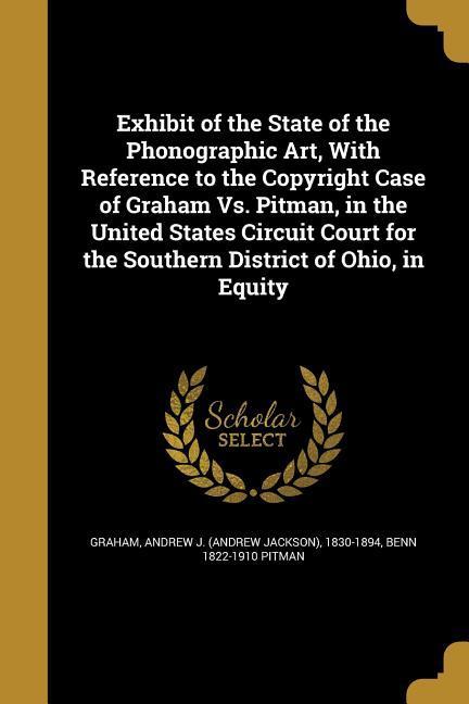 Vorderes Coverbild Exhibit of the State of the Phonographic Art, With Reference to the Copyright Case of Graham Vs. Pitman, in the United States Circuit Court for the Southern District of Ohio, in Equity