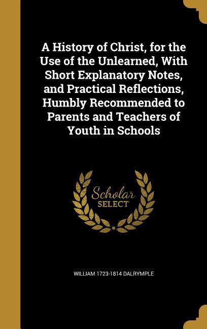 Vorderes Coverbild A History of Christ, for the Use of the Unlearned, With Short Explanatory Notes, and Practical Reflections, Humbly Recommended to Parents and Teachers of Youth in Schools