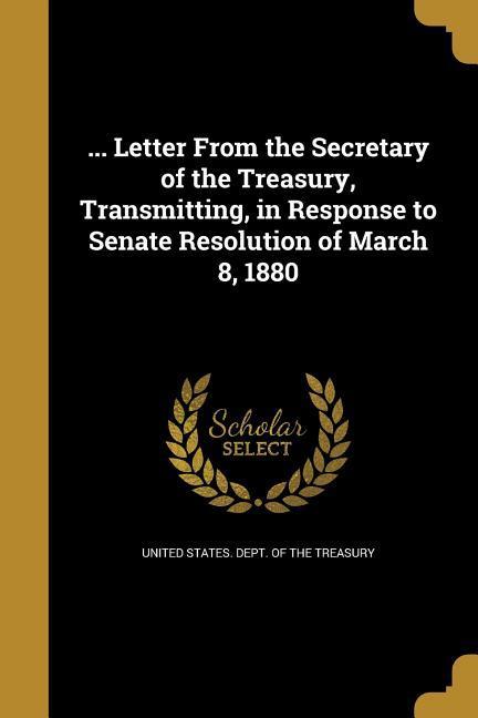 Vorderes Coverbild ... Letter From the Secretary of the Treasury, Transmitting, in Response to Senate Resolution of March 8, 1880